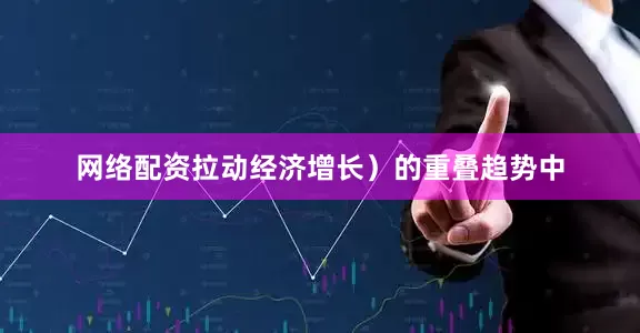 网络配资拉动经济增长）的重叠趋势中