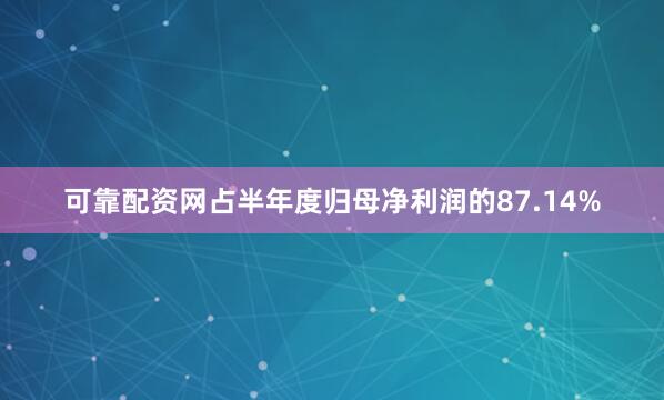 可靠配资网占半年度归母净利润的87.14%
