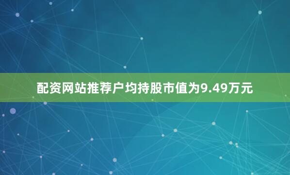 配资网站推荐户均持股市值为9.49万元