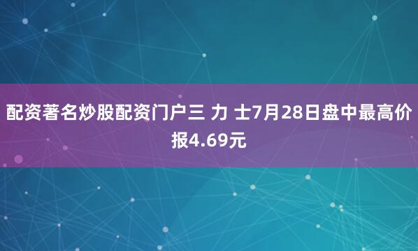 配资著名炒股配资门户三 力 士7月28日盘中最高价报4.69元
