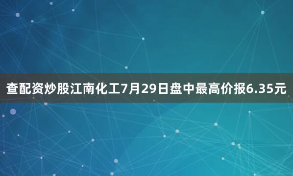 查配资炒股江南化工7月29日盘中最高价报6.35元