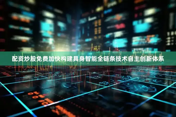 配资炒股免费加快构建具身智能全链条技术自主创新体系