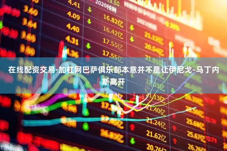 在线配资交易·加杠网巴萨俱乐部本意并不是让伊尼戈-马丁内斯离开