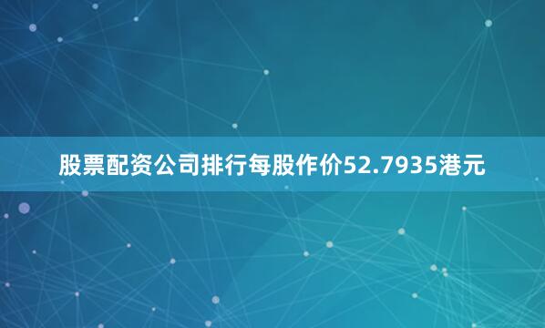 股票配资公司排行每股作价52.7935港元