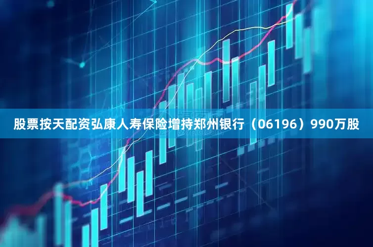 股票按天配资弘康人寿保险增持郑州银行（06196）990万股