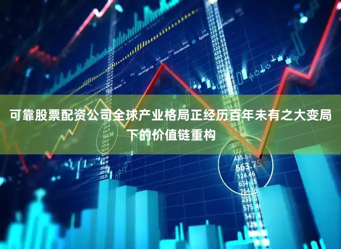 可靠股票配资公司全球产业格局正经历百年未有之大变局下的价值链重构