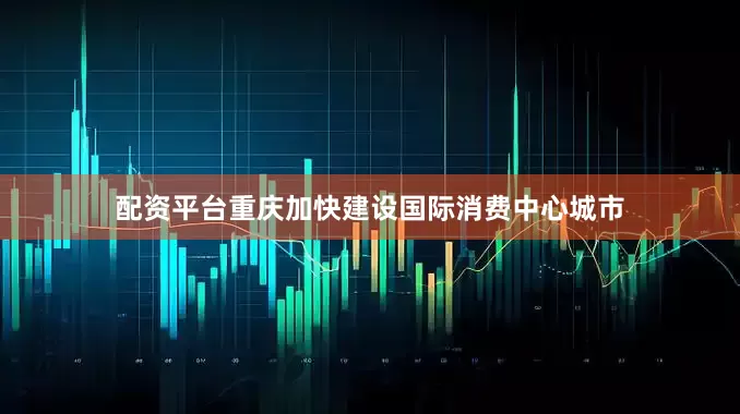 配资平台重庆加快建设国际消费中心城市