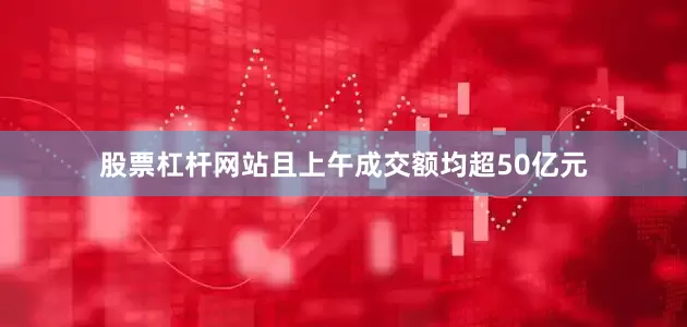 股票杠杆网站且上午成交额均超50亿元
