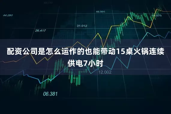 配资公司是怎么运作的也能带动15桌火锅连续供电7小时