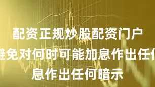 配资正规炒股配资门户同时避免对何时可能加息作出任何暗示