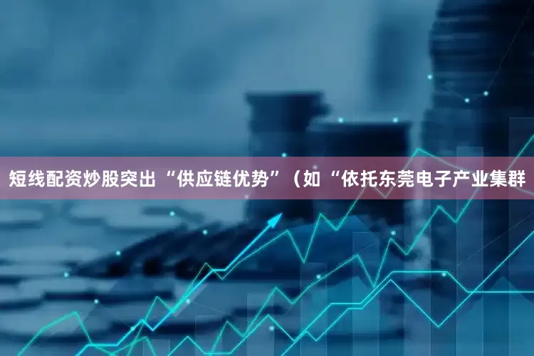 短线配资炒股突出 “供应链优势”（如 “依托东莞电子产业集群