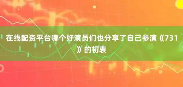 在线配资平台哪个好演员们也分享了自己参演《731》的初衷