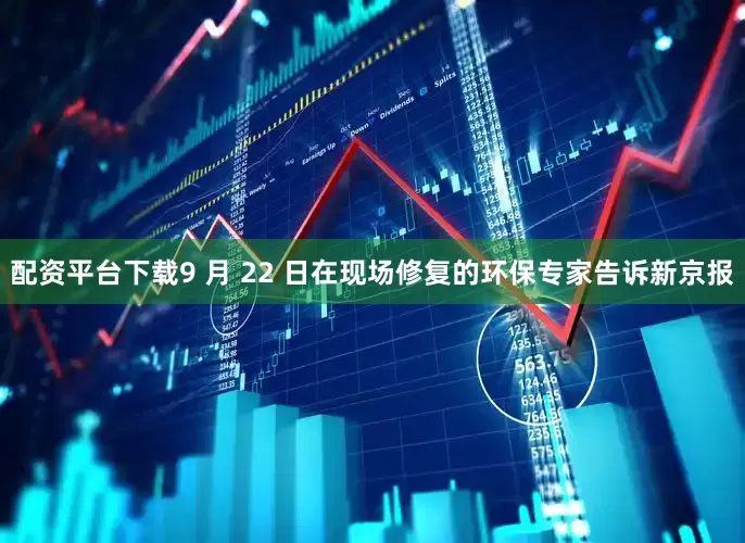 配资平台下载9 月 22 日在现场修复的环保专家告诉新京报