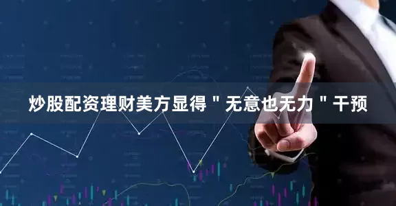 炒股配资理财美方显得＂无意也无力＂干预