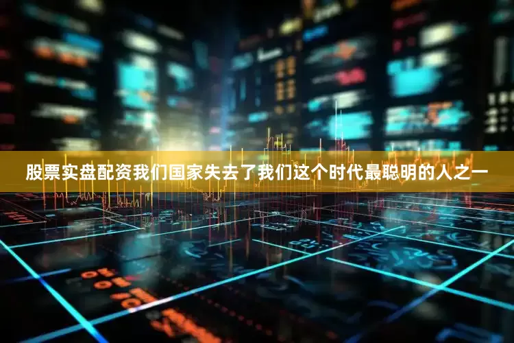 股票实盘配资我们国家失去了我们这个时代最聪明的人之一