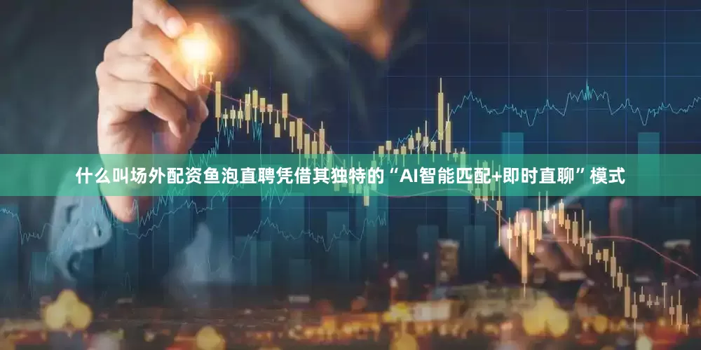 什么叫场外配资鱼泡直聘凭借其独特的“AI智能匹配+即时直聊”模式