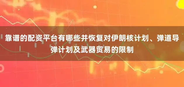 靠谱的配资平台有哪些并恢复对伊朗核计划、弹道导弹计划及武器贸易的限制