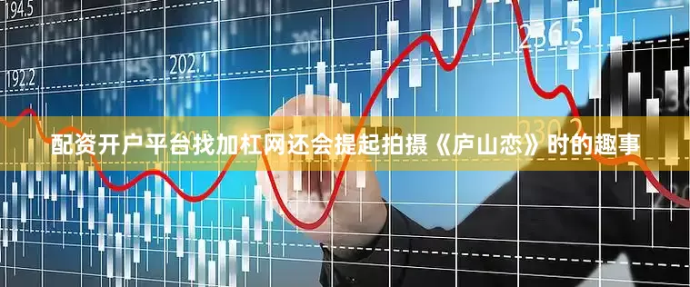 配资开户平台找加杠网还会提起拍摄《庐山恋》时的趣事