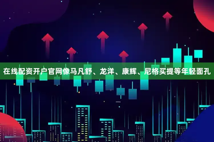 在线配资开户官网像马凡舒、龙洋、康辉、尼格买提等年轻面孔