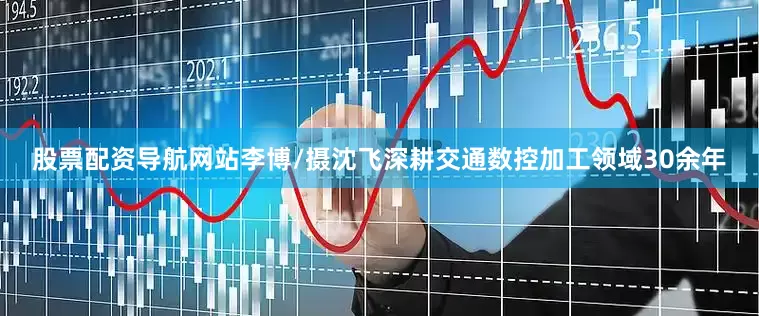 股票配资导航网站李博/摄沈飞深耕交通数控加工领域30余年
