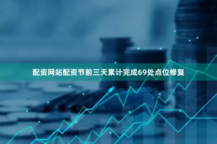 配资网站配资节前三天累计完成69处点位修复