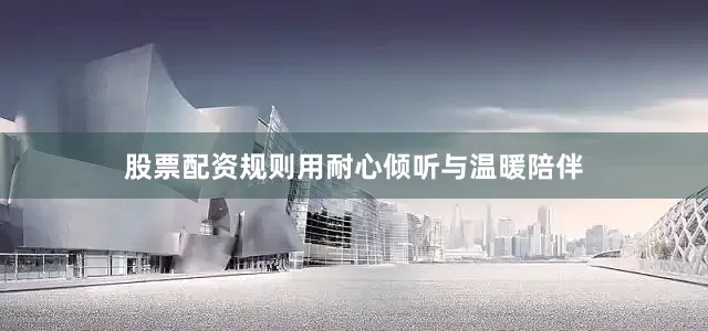 股票配资规则用耐心倾听与温暖陪伴