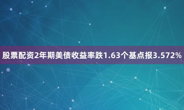 股票配资2年期美债收益率跌1.63个基点报3.572%