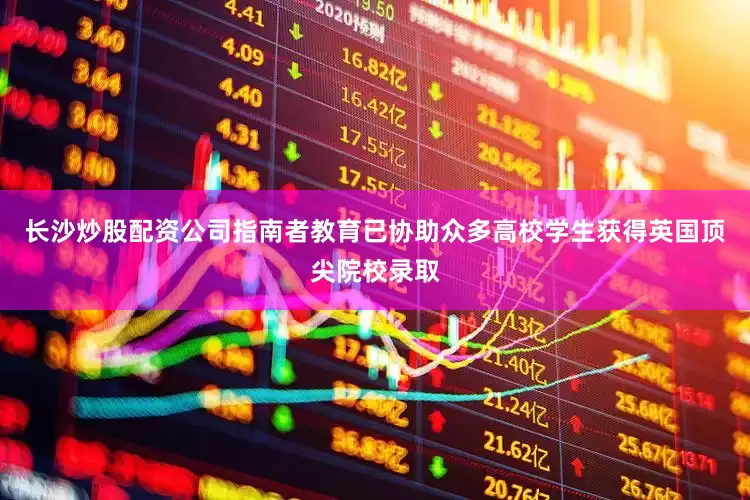 长沙炒股配资公司指南者教育已协助众多高校学生获得英国顶尖院校录取
