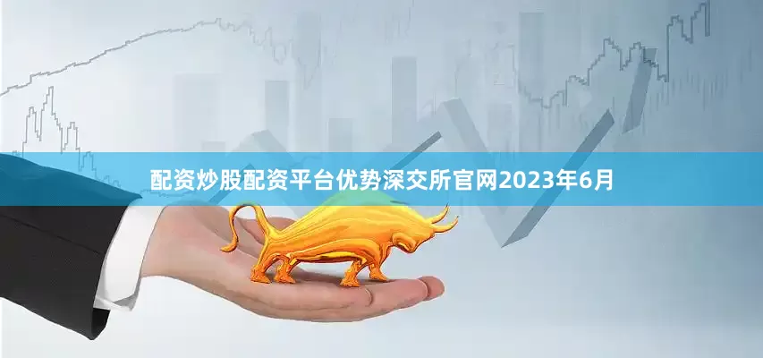 配资炒股配资平台优势深交所官网　　2023年6月