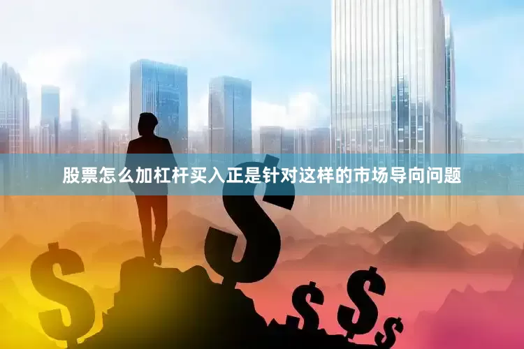 股票怎么加杠杆买入正是针对这样的市场导向问题