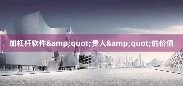 加杠杆软件&quot;贵人&quot;的价值
