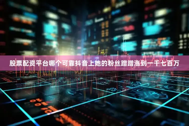 股票配资平台哪个可靠抖音上她的粉丝蹭蹭涨到一千七百万