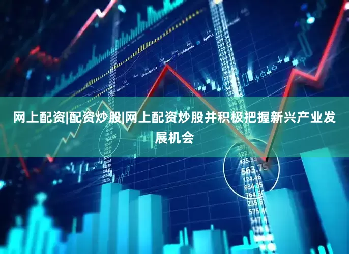 网上配资|配资炒股|网上配资炒股并积极把握新兴产业发展机会