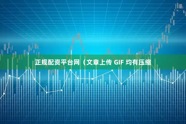 正规配资平台网（文章上传 GIF 均有压缩