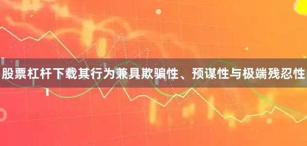 股票杠杆下载其行为兼具欺骗性、预谋性与极端残忍性